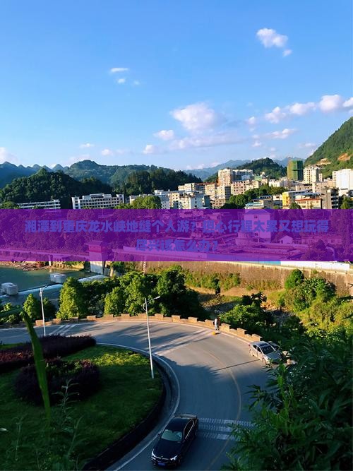 湘潭到重庆龙水峡地缝个人游？担心行程太累又想玩得尽兴该怎么办？