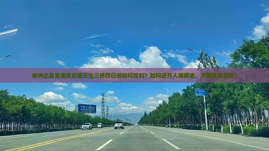 郴州出发至重庆武隆天生三桥四日游如何规划？如何避开人潮拥堵，享受完美旅程？