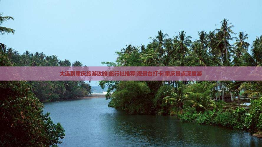 大连到重庆旅游攻略|旅行社推荐|观景台打卡|重庆景点深度游