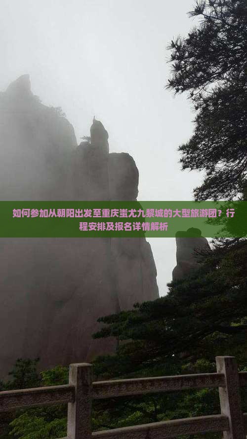 如何参加从朝阳出发至重庆蚩尤九黎城的大型旅游团？行程安排及报名详情解析