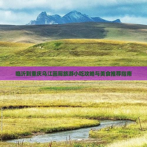临沂到重庆乌江画廊旅游小吃攻略与美食推荐指南