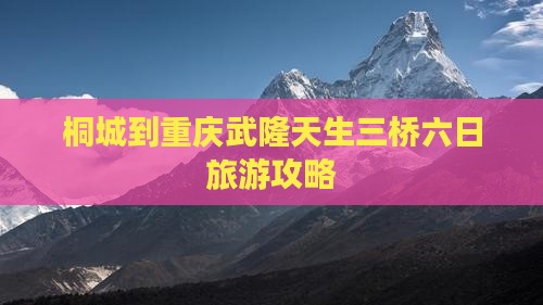桐城到重庆武隆天生三桥六日旅游攻略