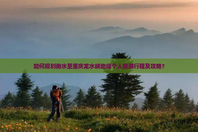 如何规划衡水至重庆龙水峡地缝个人旅游行程及攻略？
