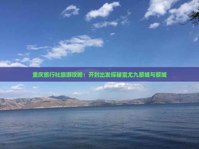 重庆旅行社旅游攻略：开封出发探秘蚩尤九黎城与黎城