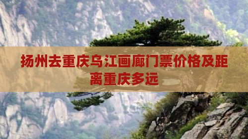 扬州去重庆乌江画廊门票价格及距离重庆多远
