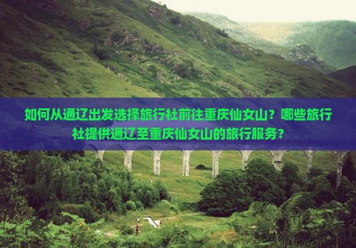 如何从通辽出发选择旅行社前往重庆仙女山？哪些旅行社提供通辽至重庆仙女山的旅行服务？