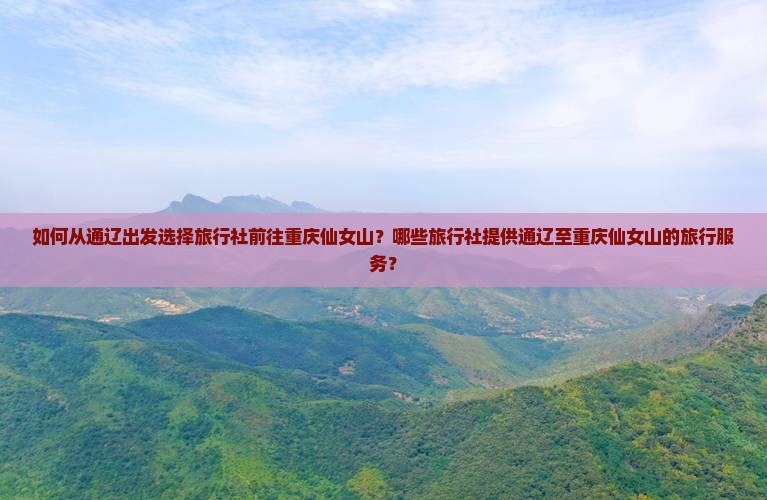 如何从通辽出发选择旅行社前往重庆仙女山？哪些旅行社提供通辽至重庆仙女山的旅行服务？