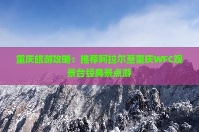 重庆旅游攻略：推荐阿拉尔至重庆WFC观景台经典景点游