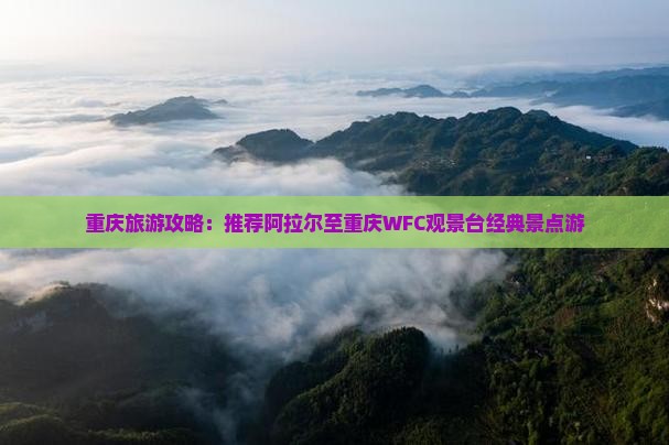 重庆旅游攻略：推荐阿拉尔至重庆WFC观景台经典景点游