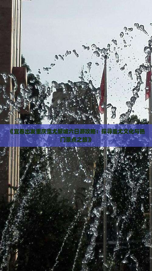 《宜春出发重庆蚩尤黎城六日游攻略：探寻蚩尤文化与热门景点之旅》