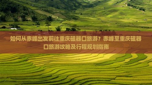 如何从赤峰出发前往重庆磁器口旅游？赤峰至重庆磁器口旅游攻略及行程规划指南
