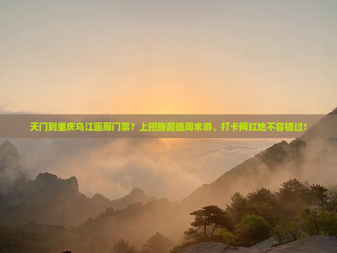 天门到重庆乌江画廊门票？上班族超值周末游、打卡网红地不容错过！
