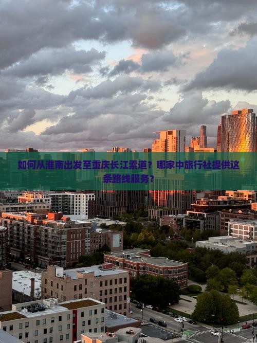如何从淮南出发至重庆长江索道？哪家中旅行社提供这条路线服务？