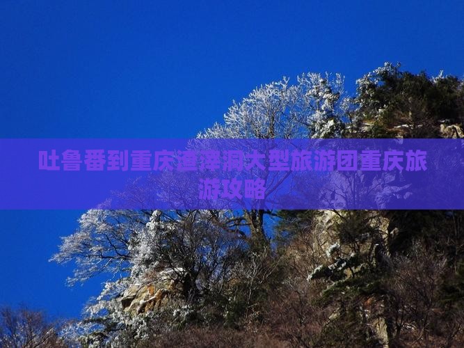 吐鲁番到重庆渣滓洞大型旅游团重庆旅游攻略