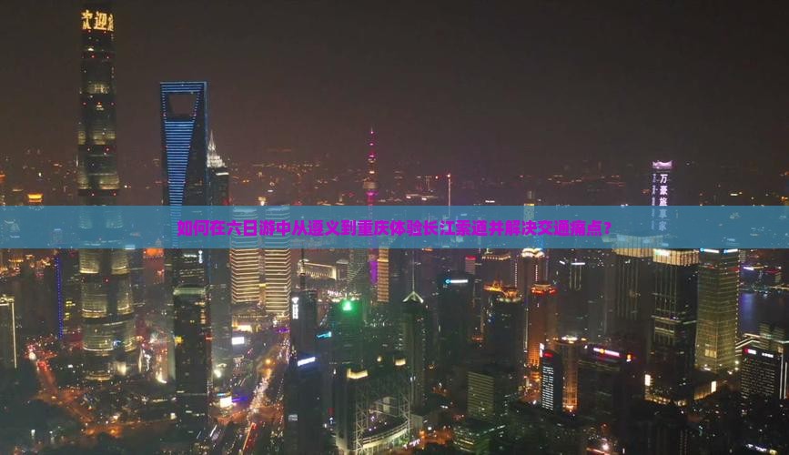 如何在六日游中从遵义到重庆体验长江索道并解决交通痛点？