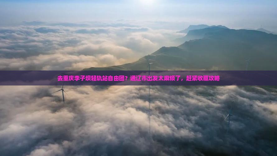 去重庆李子坝轻轨站自由团？通辽市出发太麻烦了，赶紧收藏攻略