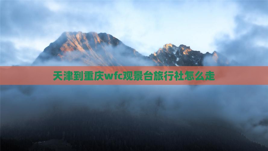 天津到重庆wfc观景台旅行社怎么走