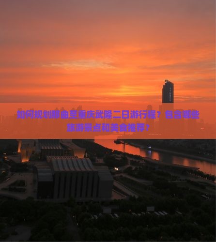 如何规划那曲至重庆武隆二日游行程？包含哪些旅游景点和美食推荐？