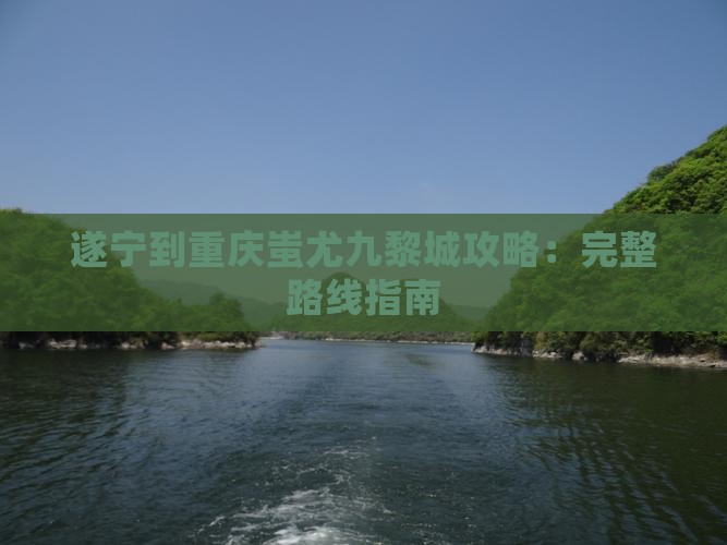 遂宁到重庆蚩尤九黎城攻略：完整路线指南