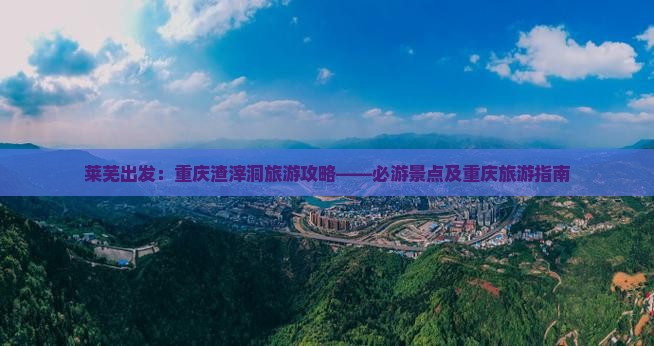 莱芜出发：重庆渣滓洞旅游攻略——必游景点及重庆旅游指南