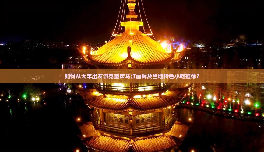 如何从大丰出发游览重庆乌江画廊及当地特色小吃推荐？