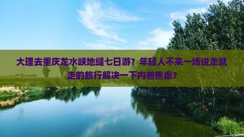 大理去重庆龙水峡地缝七日游？年轻人不来一场说走就走的旅行解决一下内卷焦虑？