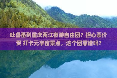 吐鲁番到重庆两江夜游自由团？担心票价贵+打卡元宇宙景点，这个团靠谱吗？