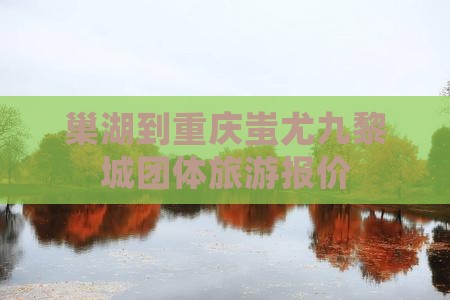 巢湖到重庆蚩尤九黎城团体旅游报价