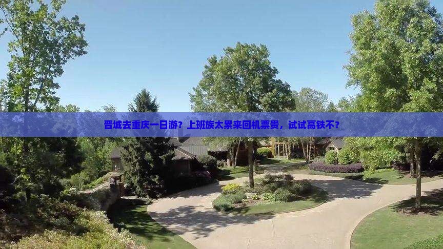晋城去重庆一日游？上班族太累来回机票贵，试试高铁不？
