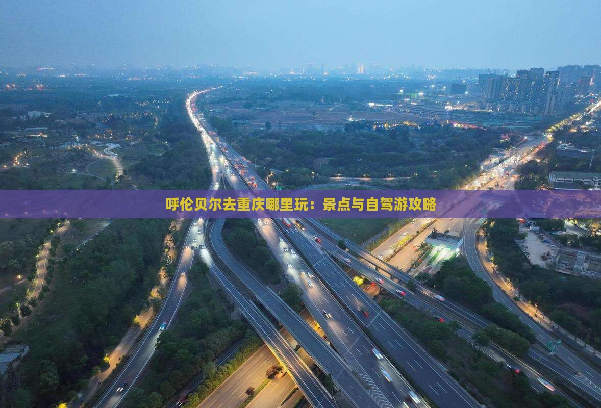 呼伦贝尔去重庆哪里玩：景点与自驾游攻略
