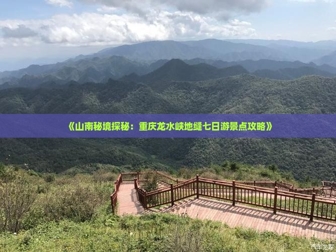 《山南秘境探秘：重庆龙水峡地缝七日游景点攻略》