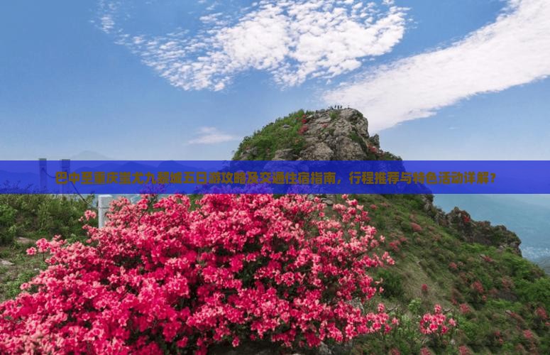 巴中至重庆蚩尤九黎城五日游攻略及交通住宿指南，行程推荐与特色活动详解？