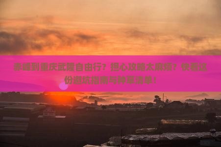 赤峰到重庆武隆自由行?担心攻略太麻烦?快看这份避坑指南与种草清单! 赤峰到重庆武隆自由行?担心攻略太麻烦?快看这份避坑指南与种草清单!