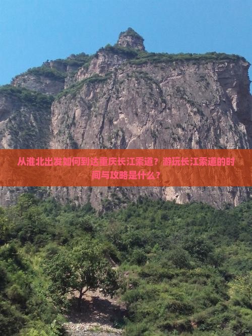 从淮北出发如何到达重庆长江索道？游玩长江索道的时间与攻略是什么？