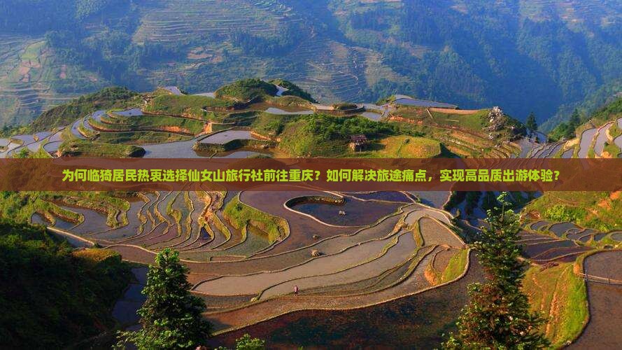 为何临猗居民热衷选择仙女山旅行社前往重庆？如何解决旅途痛点，实现高品质出游体验？