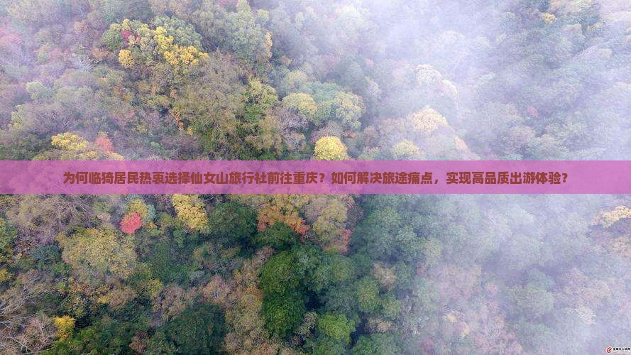 为何临猗居民热衷选择仙女山旅行社前往重庆？如何解决旅途痛点，实现高品质出游体验？
