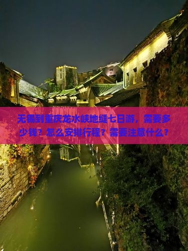 无锡到重庆龙水峡地缝七日游，需要多少钱？怎么安排行程？需要注意什么？