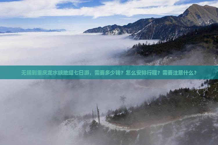 无锡到重庆龙水峡地缝七日游，需要多少钱？怎么安排行程？需要注意什么？