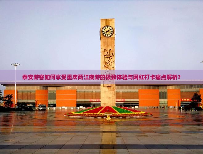 泰安游客如何享受重庆两江夜游的极致体验与网红打卡痛点解析？