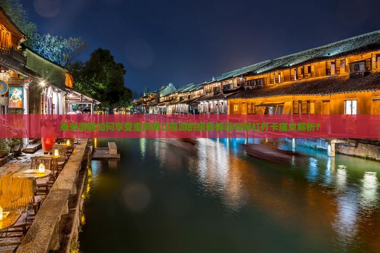 泰安游客如何享受重庆两江夜游的极致体验与网红打卡痛点解析？