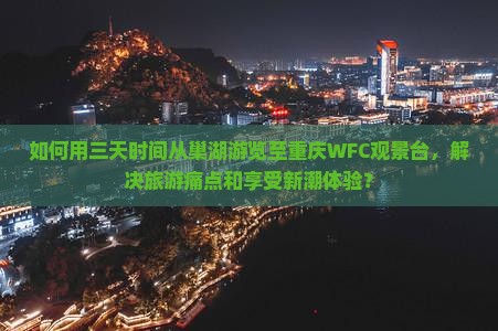 如何用三天时间从巢湖游览至重庆WFC观景台，解决旅游痛点和享受新潮体验？