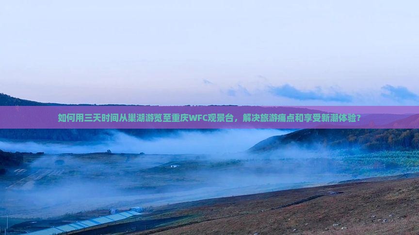 如何用三天时间从巢湖游览至重庆WFC观景台，解决旅游痛点和享受新潮体验？