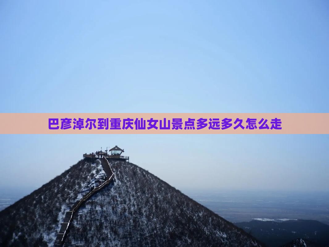 巴彦淖尔到重庆仙女山景点多远多久怎么走