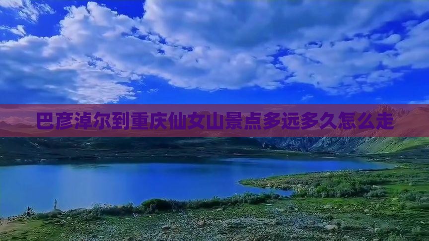 巴彦淖尔到重庆仙女山景点多远多久怎么走