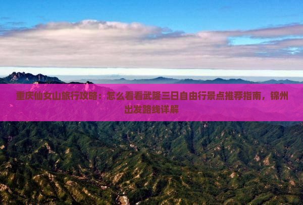 重庆仙女山旅行攻略：怎么看看武隆三日自由行景点推荐指南，锦州出发路线详解