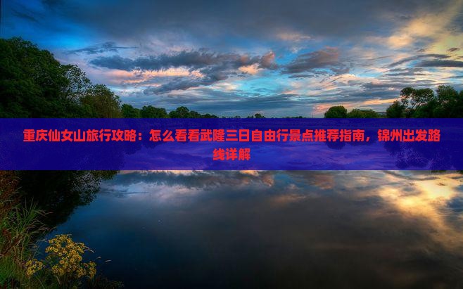重庆仙女山旅行攻略：怎么看看武隆三日自由行景点推荐指南，锦州出发路线详解