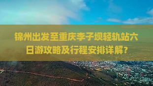 锦州出发至重庆李子坝轻轨站六日游攻略及行程安排详解？