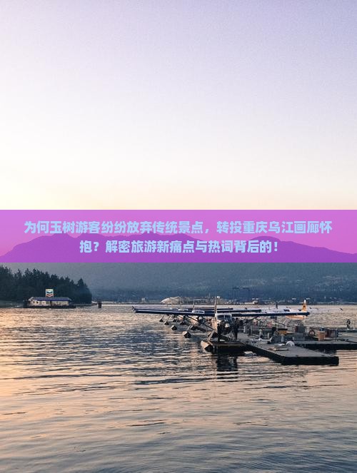 为何玉树游客纷纷放弃传统景点，转投重庆乌江画廊怀抱？解密旅游新痛点与热词背后的！
