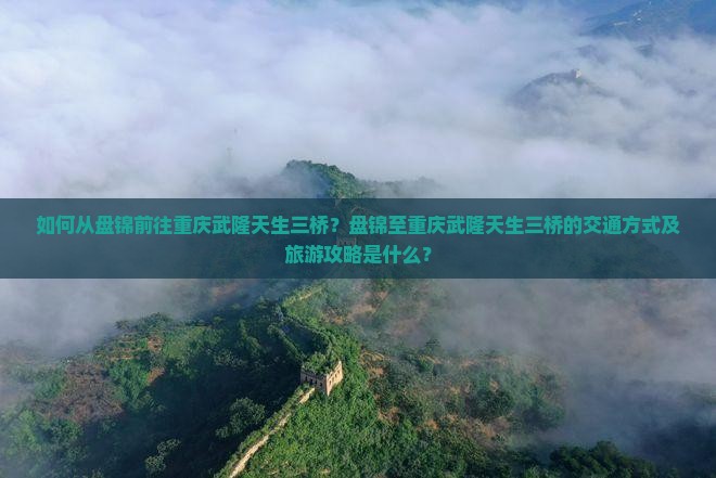 如何从盘锦前往重庆武隆天生三桥？盘锦至重庆武隆天生三桥的交通方式及旅游攻略是什么？