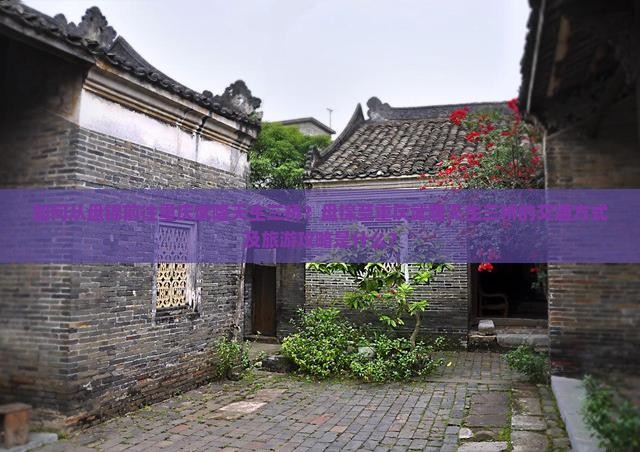 如何从盘锦前往重庆武隆天生三桥？盘锦至重庆武隆天生三桥的交通方式及旅游攻略是什么？